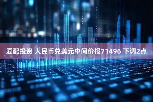 爱配投资 人民币兑美元中间价报71496 下调2点
