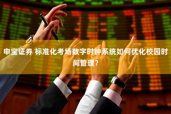 申宝证券 标准化考场数字时钟系统如何优化校园时间管理？