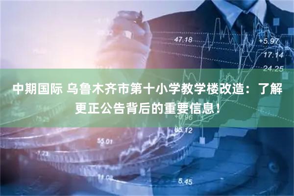 中期国际 乌鲁木齐市第十小学教学楼改造：了解更正公告背后的重要信息！