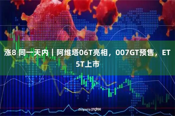 涨8 同一天内｜阿维塔06T亮相，007GT预售，ET5T上市