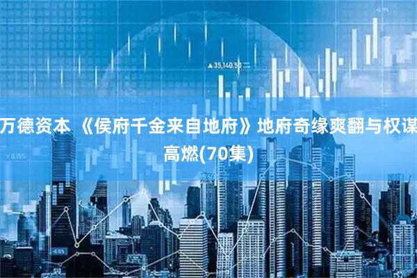 万德资本 《侯府千金来自地府》地府奇缘爽翻与权谋高燃(70集)