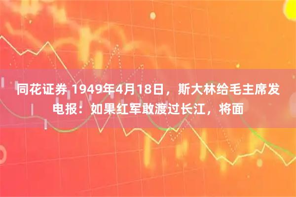 同花证券 1949年4月18日，斯大林给毛主席发电报：如果红军敢渡过长江，将面