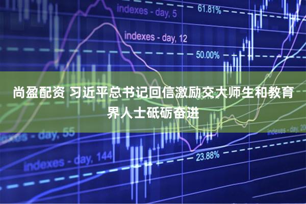 尚盈配资 习近平总书记回信激励交大师生和教育界人士砥砺奋进