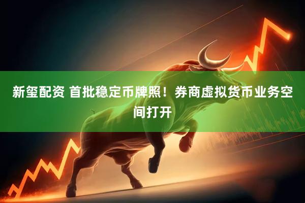 新玺配资 首批稳定币牌照！券商虚拟货币业务空间打开