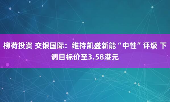 柳荷投资 交银国际：维持凯盛新能“中性”评级 下调目标价至3.58港元