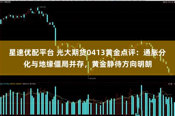 星速优配平台 光大期货0413黄金点评：通胀分化与地缘僵局并存，黄金静待方向明朗