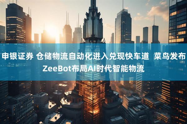 申银证券 仓储物流自动化进入兑现快车道  菜鸟发布ZeeBot布局AI时代智能物流