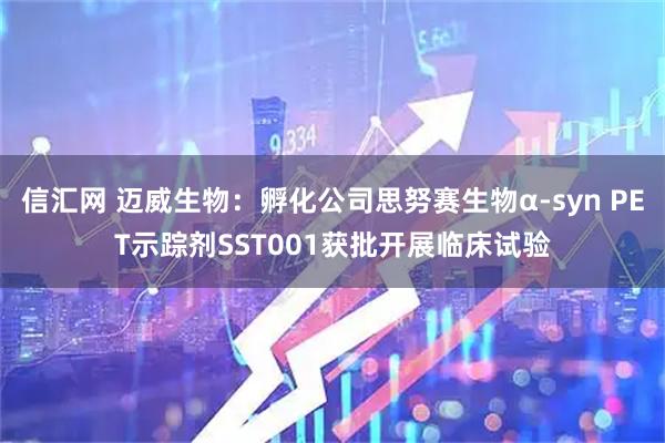 信汇网 迈威生物：孵化公司思努赛生物α-syn PET示踪剂SST001获批开展临床试验
